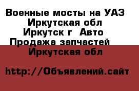 Военные мосты на УАЗ - Иркутская обл., Иркутск г. Авто » Продажа запчастей   . Иркутская обл.